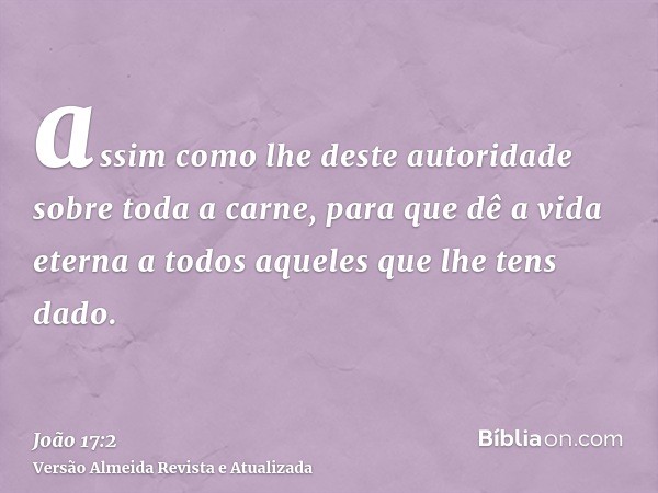 assim como lhe deste autoridade sobre toda a carne, para que dê a vida eterna a todos aqueles que lhe tens dado.