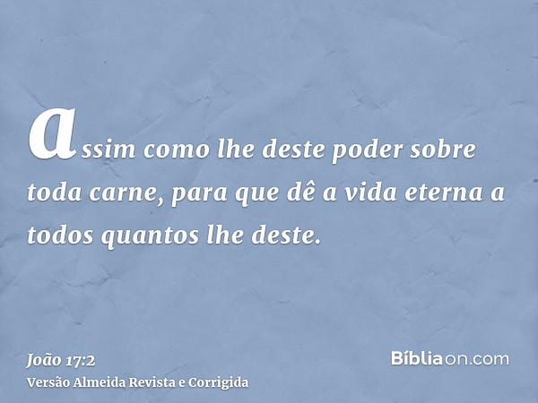 assim como lhe deste poder sobre toda carne, para que dê a vida eterna a todos quantos lhe deste.