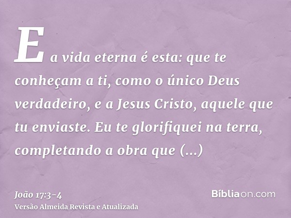 E a vida eterna é esta: que te conheçam a ti, como o único Deus verdadeiro, e a Jesus Cristo, aquele que tu enviaste.Eu te glorifiquei na terra, completando a o