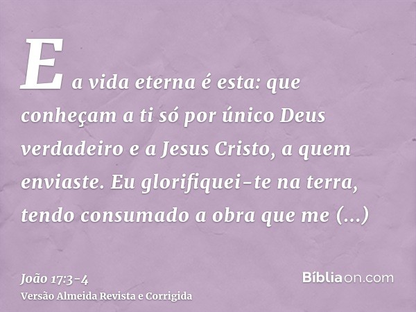 E a vida eterna é esta: que conheçam a ti só por único Deus verdadeiro e a Jesus Cristo, a quem enviaste.Eu glorifiquei-te na terra, tendo consumado a obra que 