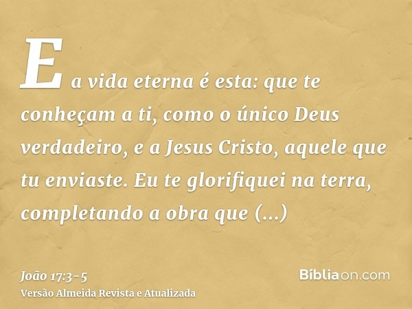 E a vida eterna é esta: que te conheçam a ti, como o único Deus verdadeiro, e a Jesus Cristo, aquele que tu enviaste.Eu te glorifiquei na terra, completando a o