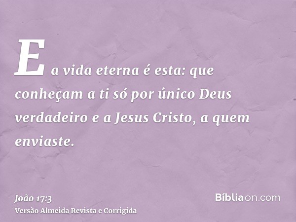 E a vida eterna é esta: que conheçam a ti só por único Deus verdadeiro e a Jesus Cristo, a quem enviaste.