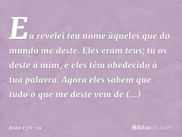 "Eu revelei teu nome àqueles que do mundo me deste. Eles eram teus; tu os deste a mim, e eles têm obedecido à tua palavra. Agora eles sabem que tudo o que me de