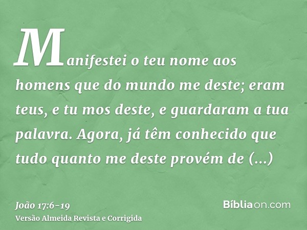 Manifestei o teu nome aos homens que do mundo me deste; eram teus, e tu mos deste, e guardaram a tua palavra.Agora, já têm conhecido que tudo quanto me deste pr