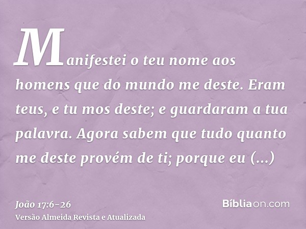 Manifestei o teu nome aos homens que do mundo me deste. Eram teus, e tu mos deste; e guardaram a tua palavra.Agora sabem que tudo quanto me deste provém de ti;p