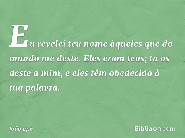 "Eu revelei teu nome àqueles que do mundo me deste. Eles eram teus; tu os deste a mim, e eles têm obedecido à tua palavra. -- João 17:6