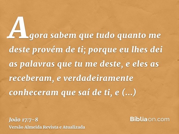 Agora sabem que tudo quanto me deste provém de ti;porque eu lhes dei as palavras que tu me deste, e eles as receberam, e verdadeiramente conheceram que saí de t