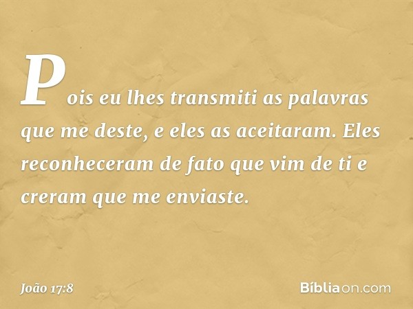 Pois eu lhes transmiti as palavras que me deste, e eles as aceitaram. Eles reconheceram de fato que vim de ti e creram que me enviaste. -- João 17:8