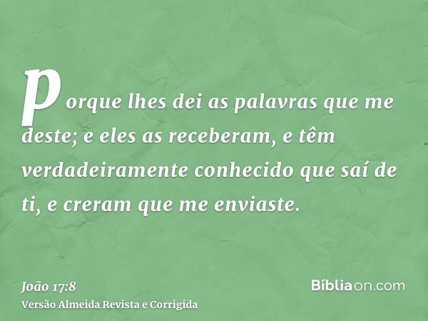 porque lhes dei as palavras que me deste; e eles as receberam, e têm verdadeiramente conhecido que saí de ti, e creram que me enviaste.