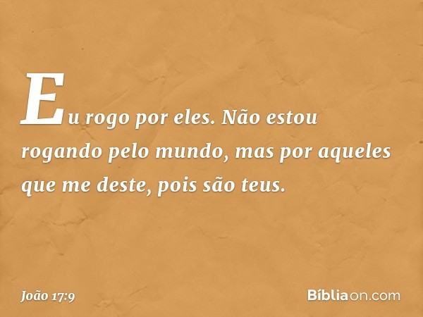 Eu rogo por eles. Não estou rogando pelo mundo, mas por aqueles que me deste, pois são teus. -- João 17:9