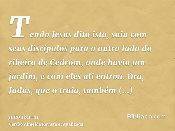 Tendo Jesus dito isto, saiu com seus discípulos para o outro lado do ribeiro de Cedrom, onde havia um jardim, e com eles ali entrou.Ora, Judas, que o traía, tam