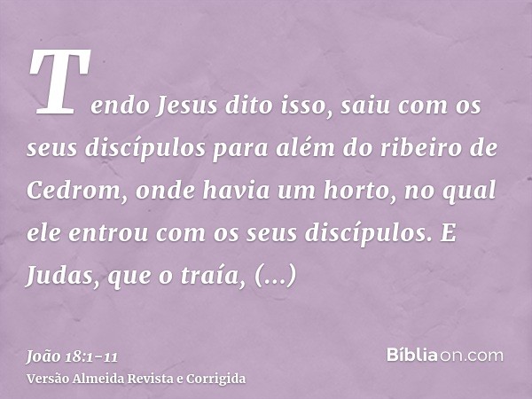 Tendo Jesus dito isso, saiu com os seus discípulos para além do ribeiro de Cedrom, onde havia um horto, no qual ele entrou com os seus discípulos.E Judas, que o