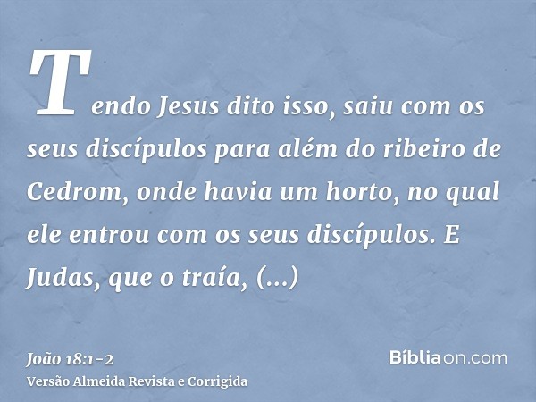 Tendo Jesus dito isso, saiu com os seus discípulos para além do ribeiro de Cedrom, onde havia um horto, no qual ele entrou com os seus discípulos.E Judas, que o