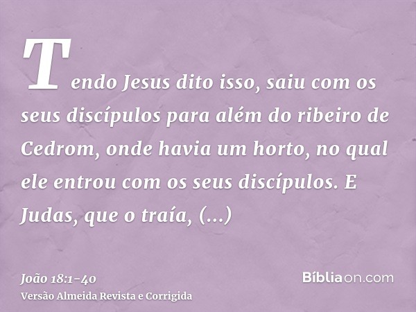 Tendo Jesus dito isso, saiu com os seus discípulos para além do ribeiro de Cedrom, onde havia um horto, no qual ele entrou com os seus discípulos.E Judas, que o