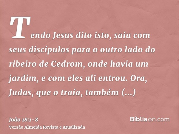 Tendo Jesus dito isto, saiu com seus discípulos para o outro lado do ribeiro de Cedrom, onde havia um jardim, e com eles ali entrou.Ora, Judas, que o traía, tam