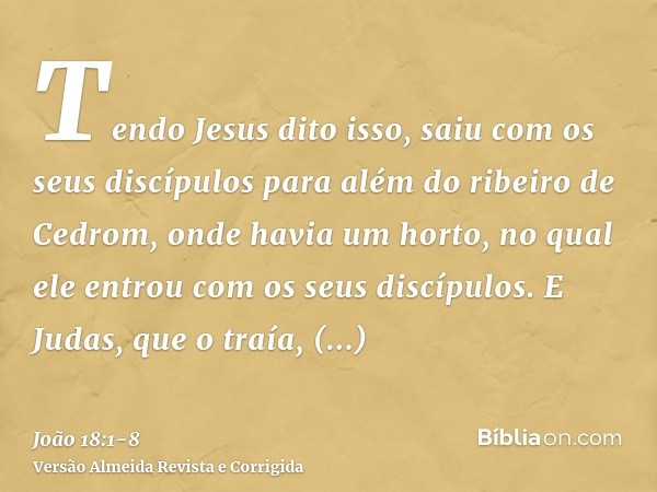 Tendo Jesus dito isso, saiu com os seus discípulos para além do ribeiro de Cedrom, onde havia um horto, no qual ele entrou com os seus discípulos.E Judas, que o