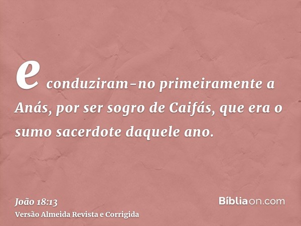 e conduziram-no primeiramente a Anás, por ser sogro de Caifás, que era o sumo sacerdote daquele ano.