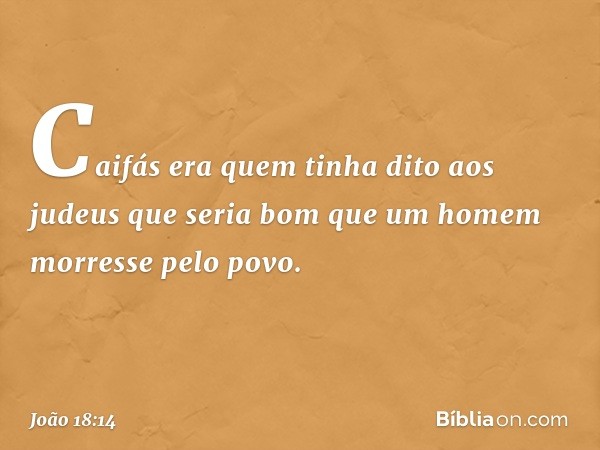 Caifás era quem tinha dito aos judeus que seria bom que um homem morresse pelo povo. -- João 18:14