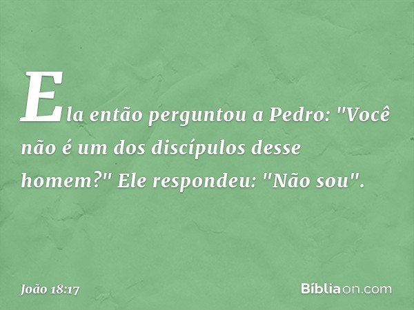 Ela então perguntou a Pedro: "Você não é um dos discípulos desse homem?"
Ele respondeu: "Não sou". -- João 18:17