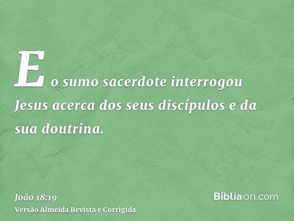 E o sumo sacerdote interrogou Jesus acerca dos seus discípulos e da sua doutrina.