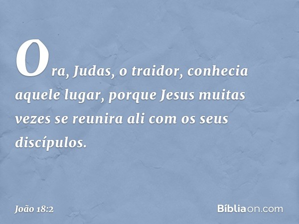 Ora, Judas, o traidor, conhecia aquele lugar, porque Jesus muitas vezes se reunira ali com os seus discípulos. -- João 18:2