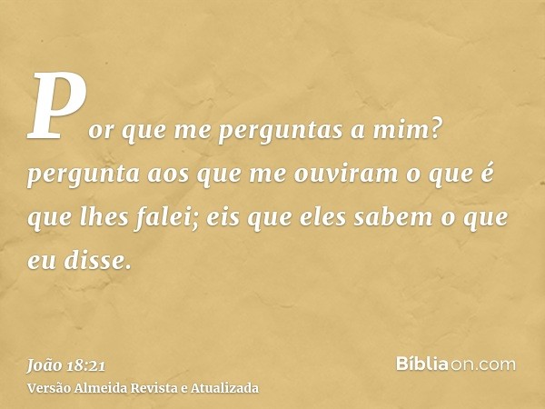 Por que me perguntas a mim? pergunta aos que me ouviram o que é que lhes falei; eis que eles sabem o que eu disse.