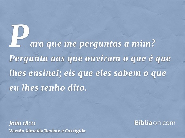 Para que me perguntas a mim? Pergunta aos que ouviram o que é que lhes ensinei; eis que eles sabem o que eu lhes tenho dito.