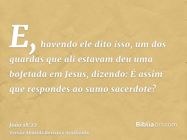 E, havendo ele dito isso, um dos guardas que ali estavam deu uma bofetada em Jesus, dizendo: É assim que respondes ao sumo sacerdote?