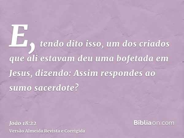 E, tendo dito isso, um dos criados que ali estavam deu uma bofetada em Jesus, dizendo: Assim respondes ao sumo sacerdote?