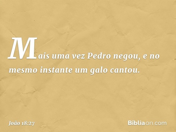 Mais uma vez Pedro negou, e no mesmo instante um galo cantou. -- João 18:27