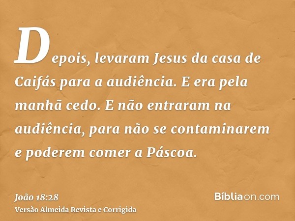 Depois, levaram Jesus da casa de Caifás para a audiência. E era pela manhã cedo. E não entraram na audiência, para não se contaminarem e poderem comer a Páscoa.