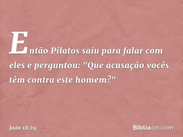 Então Pilatos saiu para falar com eles e perguntou: "Que acusação vocês têm contra este homem?" -- João 18:29