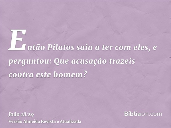 Então Pilatos saiu a ter com eles, e perguntou: Que acusação trazeis contra este homem?