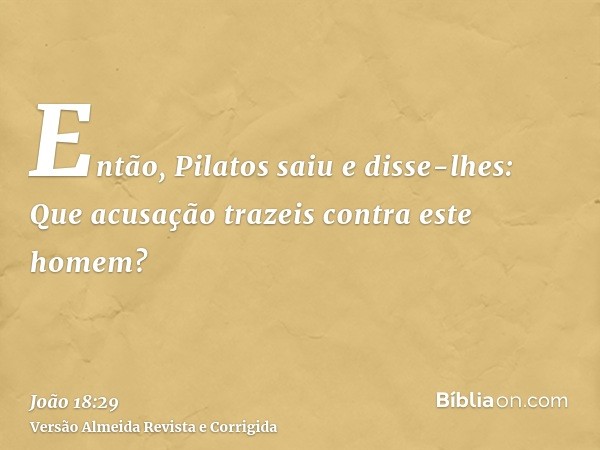 Então, Pilatos saiu e disse-lhes: Que acusação trazeis contra este homem?