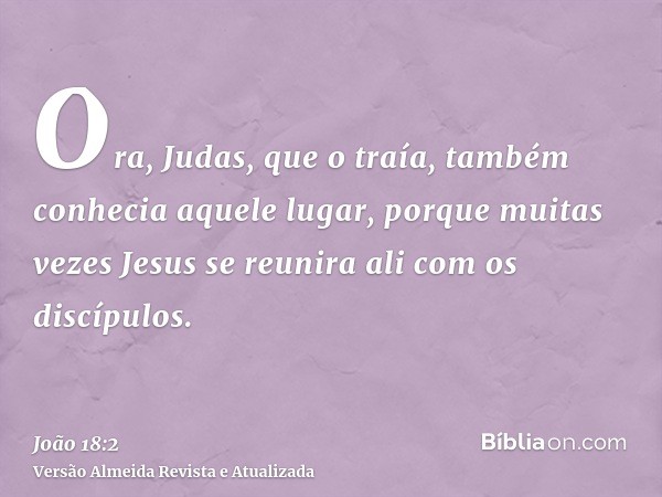 Ora, Judas, que o traía, também conhecia aquele lugar, porque muitas vezes Jesus se reunira ali com os discípulos.