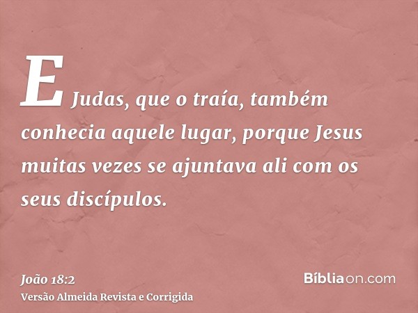 E Judas, que o traía, também conhecia aquele lugar, porque Jesus muitas vezes se ajuntava ali com os seus discípulos.