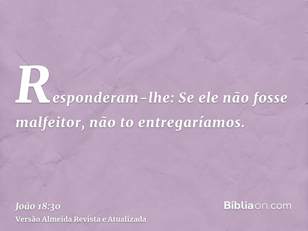 Responderam-lhe: Se ele não fosse malfeitor, não to entregaríamos.