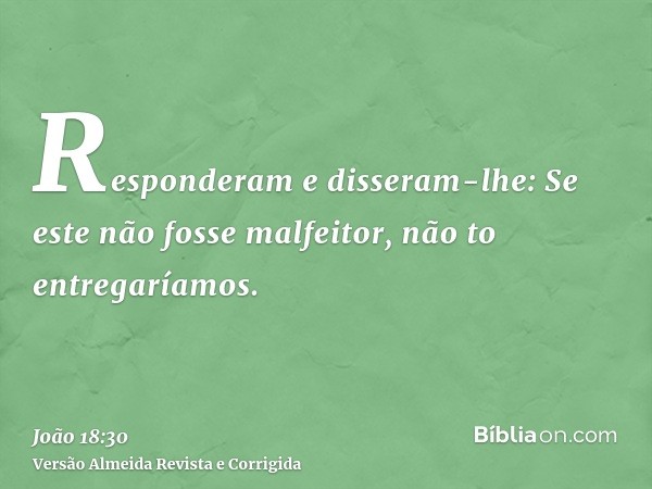 Responderam e disseram-lhe: Se este não fosse malfeitor, não to entregaríamos.