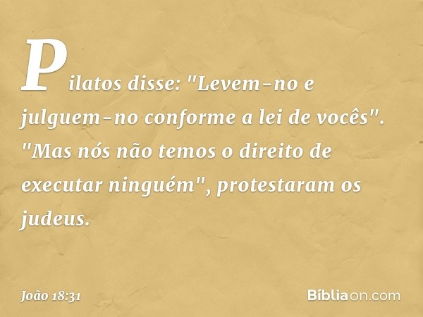 Pilatos disse: "Levem-no e julguem-no conforme a lei de vocês".
"Mas nós não temos o direito de executar ninguém", protestaram os judeus. -- João 18:31