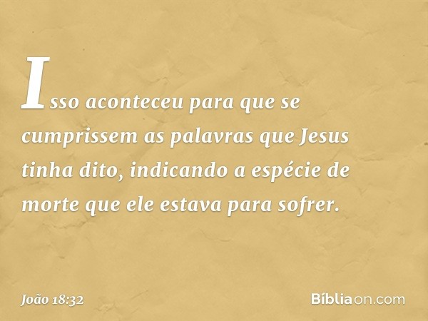 Isso aconteceu para que se cumprissem as palavras que Jesus tinha dito, indicando a espécie de morte que ele estava para sofrer. -- João 18:32