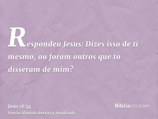 Respondeu Jesus: Dizes isso de ti mesmo, ou foram outros que to disseram de mim?