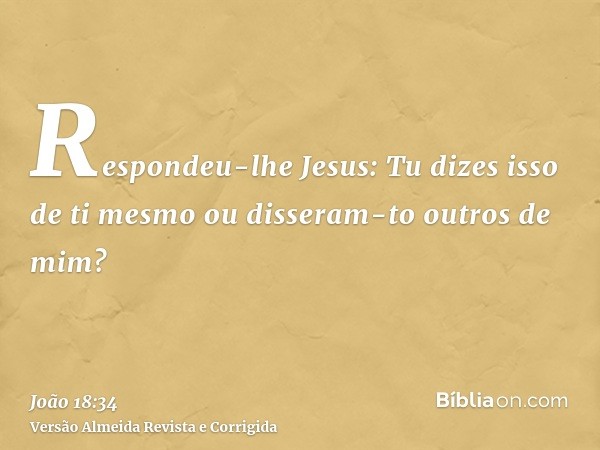 Respondeu-lhe Jesus: Tu dizes isso de ti mesmo ou disseram-to outros de mim?