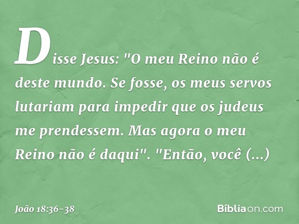 Disse Jesus: "O meu Reino não é deste mundo. Se fosse, os meus servos lutariam para impedir que os judeus me prendessem. Mas agora o meu Reino não é daqui". "En