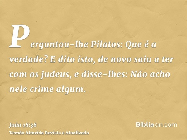 Perguntou-lhe Pilatos: Que é a verdade? E dito isto, de novo saiu a ter com os judeus, e disse-lhes: Não acho nele crime algum.