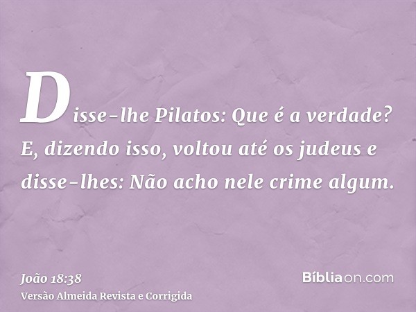 Disse-lhe Pilatos: Que é a verdade? E, dizendo isso, voltou até os judeus e disse-lhes: Não acho nele crime algum.