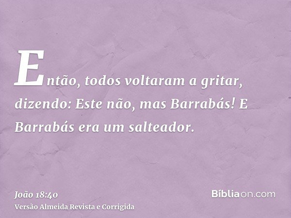 Então, todos voltaram a gritar, dizendo: Este não, mas Barrabás! E Barrabás era um salteador.