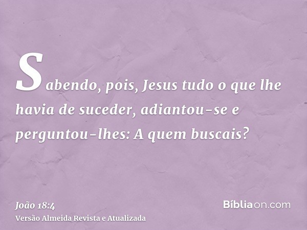 Sabendo, pois, Jesus tudo o que lhe havia de suceder, adiantou-se e perguntou-lhes: A quem buscais?