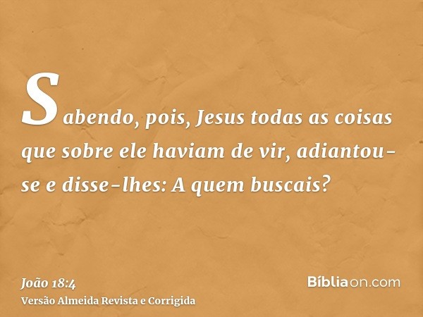 Sabendo, pois, Jesus todas as coisas que sobre ele haviam de vir, adiantou-se e disse-lhes: A quem buscais?