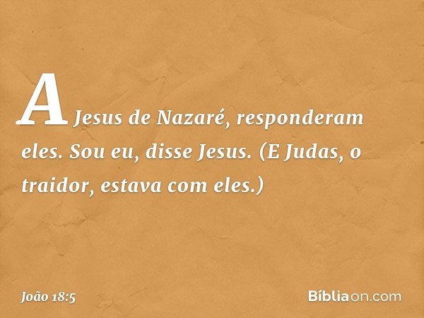 "A Jesus de Nazaré", responderam eles.
"Sou eu", disse Jesus.
(E Judas, o traidor, estava com eles.) -- João 18:5