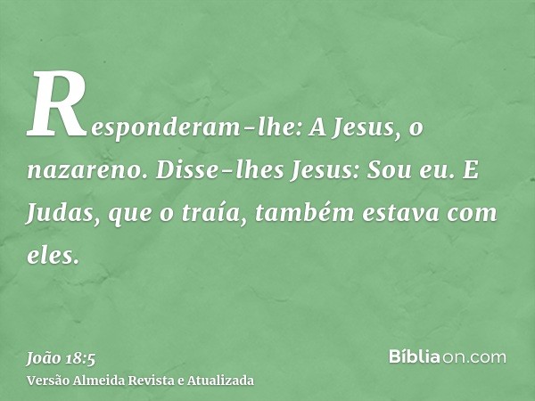 Responderam-lhe: A Jesus, o nazareno. Disse-lhes Jesus: Sou eu. E Judas, que o traía, também estava com eles.